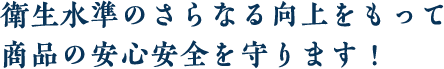 衛生水準のさらなる向上をもって商品の安心安全を守ります！