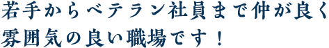 若手からベテラン社員まで仲が良く雰囲気の良い職場です！