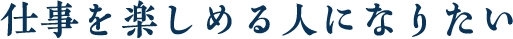 仕事を楽しめる人になりたい