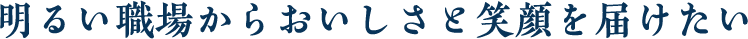 明るい職場からおいしさと笑顔を届けたい