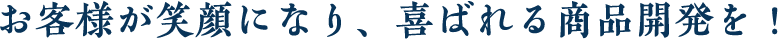 お客様が笑顔になり、喜ばれる商品開発を！